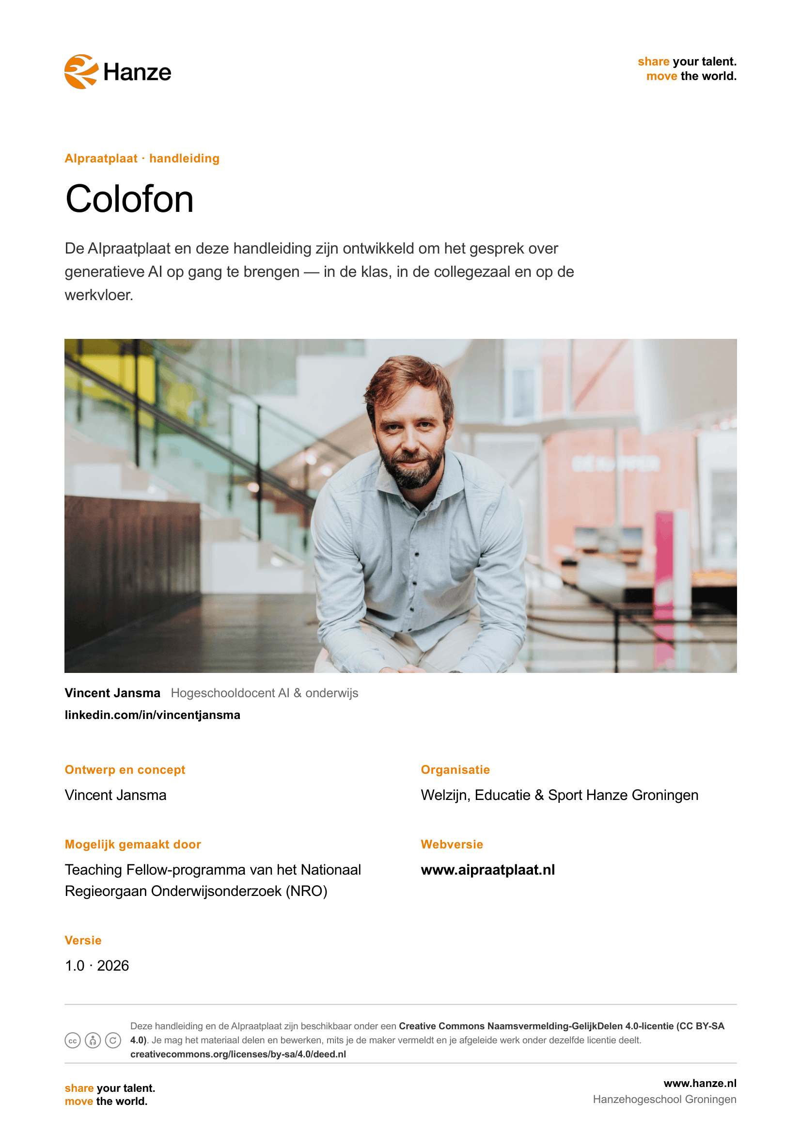 Colofon — AIpraatplaat. Ontwerp en concept: Vincent Jansma, Hogeschooldocent AI & onderwijs. Organisatie: Welzijn, Educatie & Sport Hanze Groningen. Mogelijk gemaakt door het Teaching Fellow-programma van het NRO. Webversie: www.aipraatplaat.nl. Versie 1.0 · 2026. Beschikbaar onder een Creative Commons Naamsvermelding-GelijkDelen 4.0-licentie (CC BY-SA 4.0).